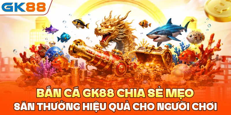 Bắn cá GK88 chia sẻ mẹo săn thưởng hiệu quả cho người chơi